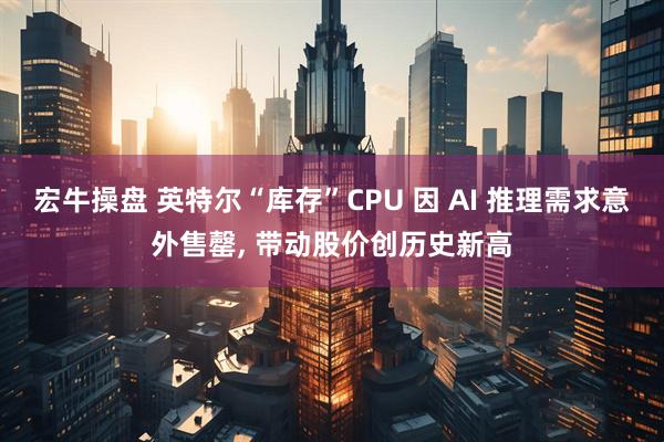 宏牛操盘 英特尔“库存”CPU 因 AI 推理需求意外售罄, 带动股价创历史新高